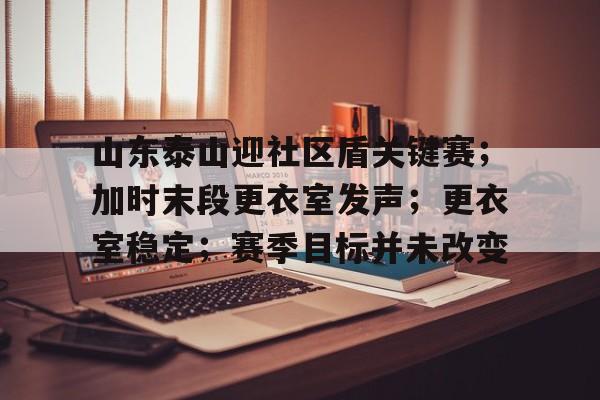爱游戏在线登录山东泰山迎社区盾关键赛；加时末段更衣室发声；更衣室稳定；赛季目标并未改变的简单介绍